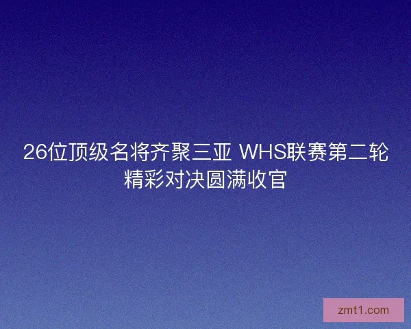 26位顶级名将齐聚三亚 WHS联赛第二轮精彩对决圆满收官