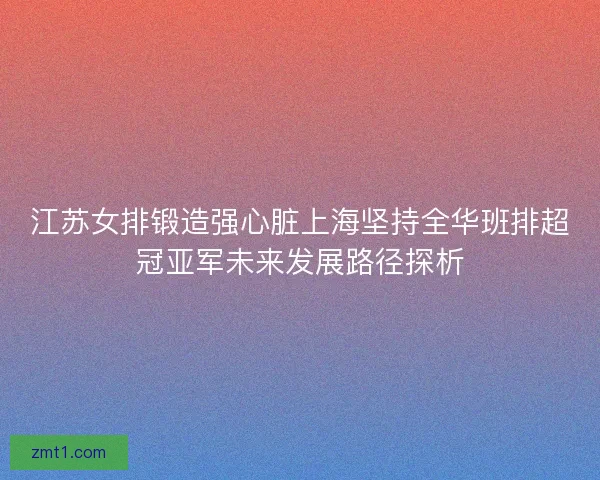 江苏女排锻造强心脏上海坚持全华班排超冠亚军未来发展路径探析