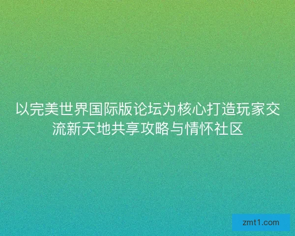 以完美世界国际版论坛为核心打造玩家交流新天地共享攻略与情怀社区