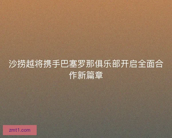 沙捞越将携手巴塞罗那俱乐部开启全面合作新篇章