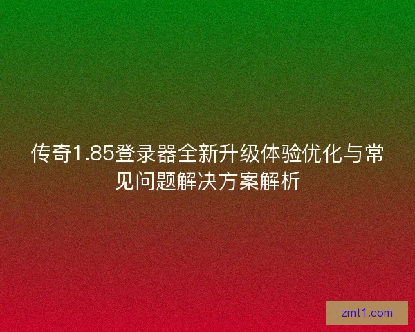 传奇1.85登录器全新升级体验优化与常见问题解决方案解析