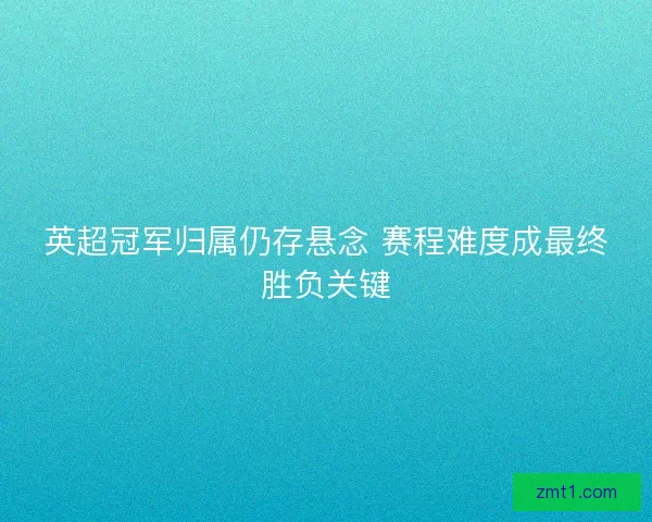 英超冠军归属仍存悬念 赛程难度成最终胜负关键